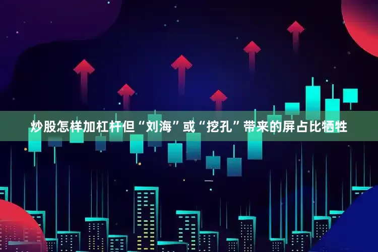 炒股怎样加杠杆但“刘海”或“挖孔”带来的屏占比牺牲