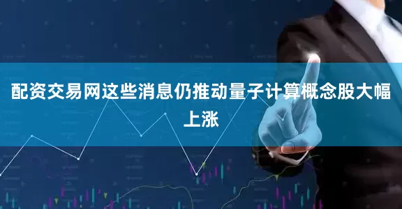 配资交易网这些消息仍推动量子计算概念股大幅上涨