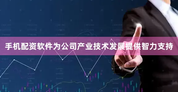 手机配资软件为公司产业技术发展提供智力支持