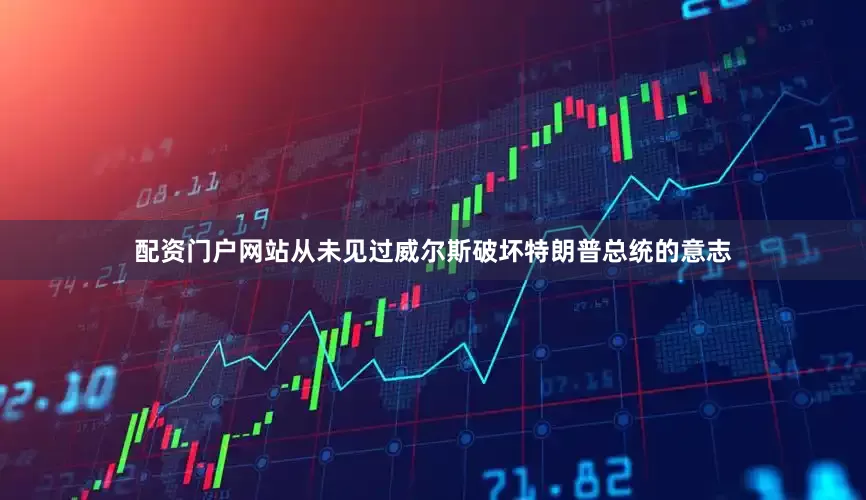 配资门户网站从未见过威尔斯破坏特朗普总统的意志