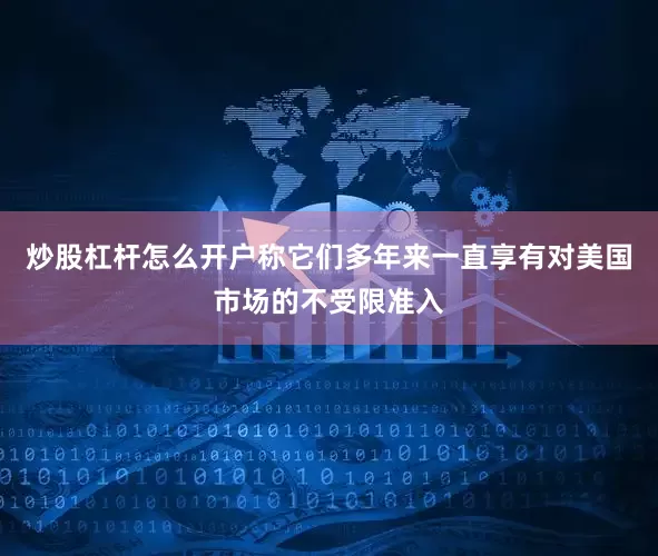炒股杠杆怎么开户称它们多年来一直享有对美国市场的不受限准入