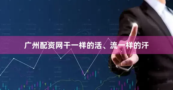 广州配资网干一样的活、流一样的汗