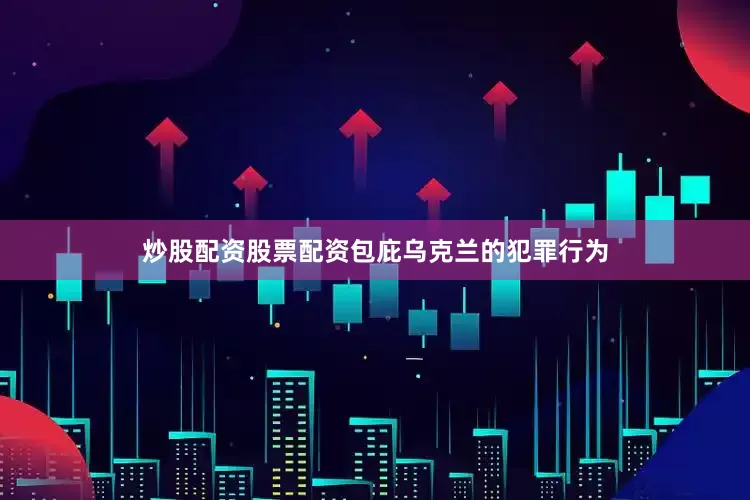 炒股配资股票配资包庇乌克兰的犯罪行为