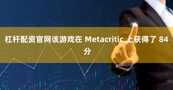 杠杆配资官网该游戏在 Metacritic 上获得了 84 分