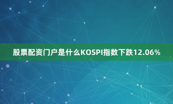 股票配资门户是什么KOSPI指数下跌12.06%