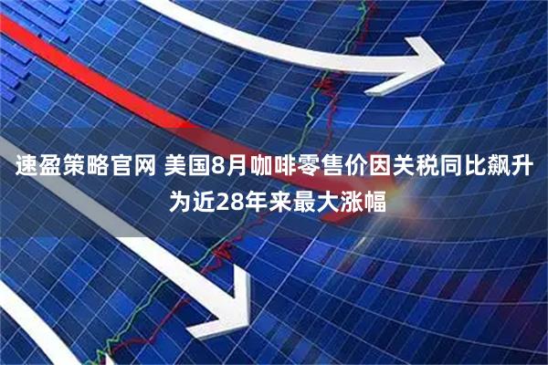 速盈策略官网 美国8月咖啡零售价因关税同比飙升 为近28年来最大涨幅