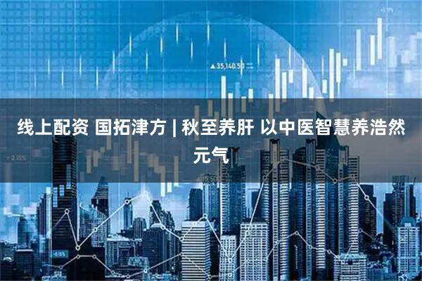 线上配资 国拓津方 | 秋至养肝 以中医智慧养浩然元气
