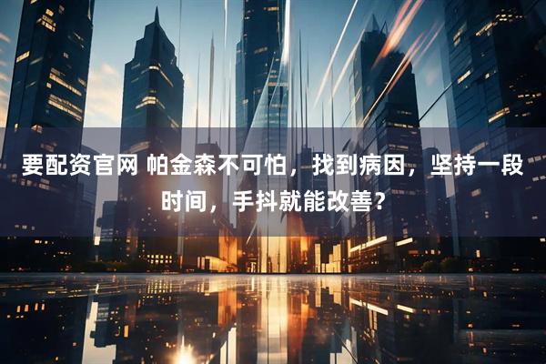 要配资官网 帕金森不可怕，找到病因，坚持一段时间，手抖就能改善？