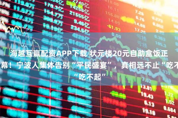 海越互赢配资APP下载 状元楼20元自助盒饭正式谢幕！宁波人集体告别“平民盛宴”，真相远不止“吃不起”