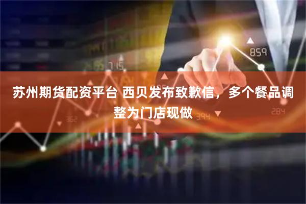苏州期货配资平台 西贝发布致歉信，多个餐品调整为门店现做