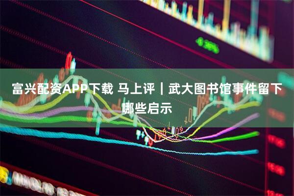 富兴配资APP下载 马上评｜武大图书馆事件留下哪些启示