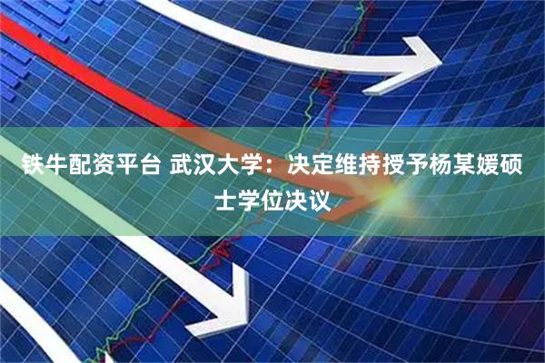 铁牛配资平台 武汉大学：决定维持授予杨某媛硕士学位决议