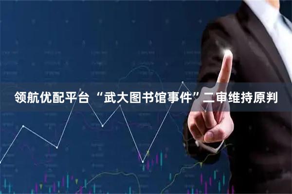 领航优配平台 “武大图书馆事件”二审维持原判