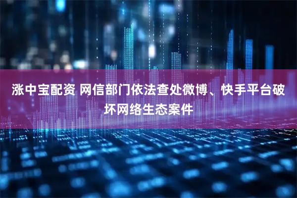涨中宝配资 网信部门依法查处微博、快手平台破坏网络生态案件