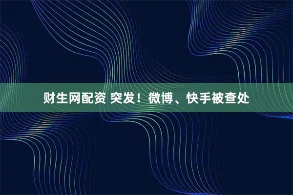 财生网配资 突发！微博、快手被查处