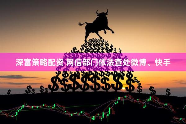 深富策略配资 网信部门依法查处微博、快手