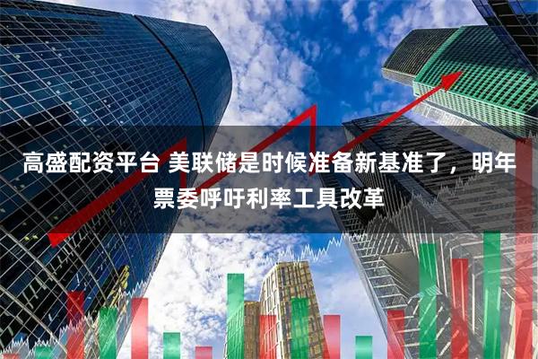 高盛配资平台 美联储是时候准备新基准了，明年票委呼吁利率工具改革