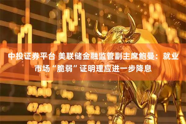 中投证券平台 美联储金融监管副主席鲍曼：就业市场“脆弱”证明理应进一步降息