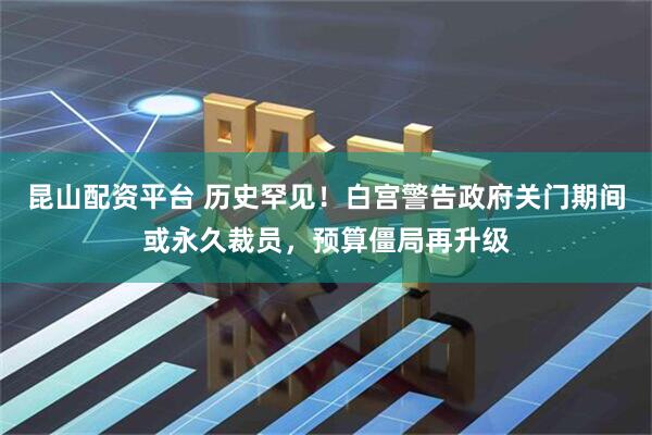 昆山配资平台 历史罕见！白宫警告政府关门期间或永久裁员，预算僵局再升级
