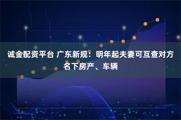 诚金配资平台 广东新规：明年起夫妻可互查对方名下房产、车辆