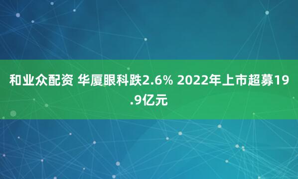 和业众配资 华厦眼科跌2.6% 2022年上市超募19.9亿元