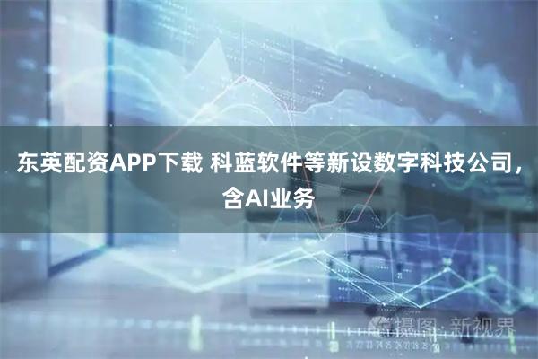 东英配资APP下载 科蓝软件等新设数字科技公司，含AI业务