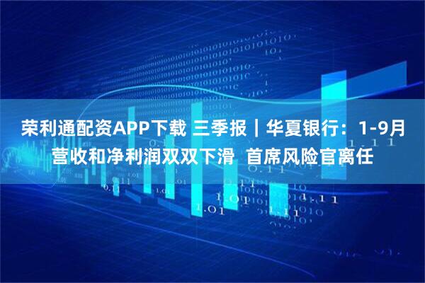 荣利通配资APP下载 三季报｜华夏银行：1-9月营收和净利润双双下滑  首席风险官离任