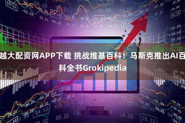 越大配资网APP下载 挑战维基百科！马斯克推出AI百科全书Grokipedia