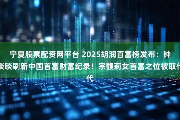 宁夏股票配资网平台 2025胡润百富榜发布：钟睒睒刷新中国首富财富纪录！宗馥莉女首富之位被取代