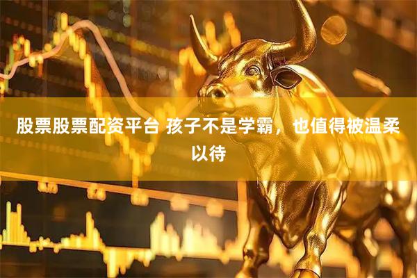 股票股票配资平台 孩子不是学霸，也值得被温柔以待