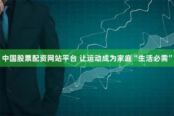 中国股票配资网站平台 让运动成为家庭“生活必需”
