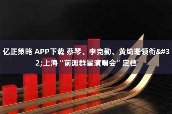 亿正策略 APP下载 蔡琴、李克勤、黄绮珊领衔 上海“前滩群星演唱会”定档