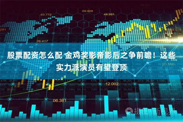 股票配资怎么配 金鸡奖影帝影后之争前瞻！这些实力派演员有望登顶