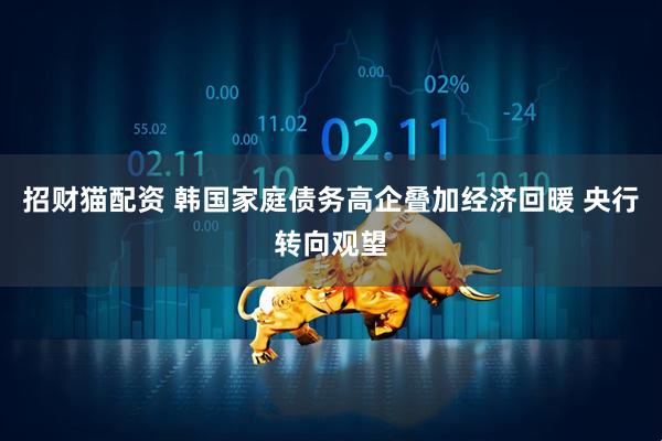 招财猫配资 韩国家庭债务高企叠加经济回暖 央行转向观望