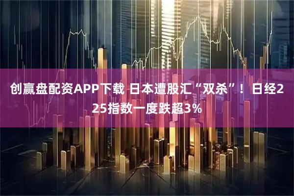 创赢盘配资APP下载 日本遭股汇“双杀”！日经225指数一度跌超3%