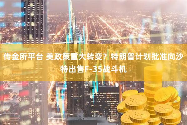 传金所平台 美政策重大转变？特朗普计划批准向沙特出售F-35战斗机