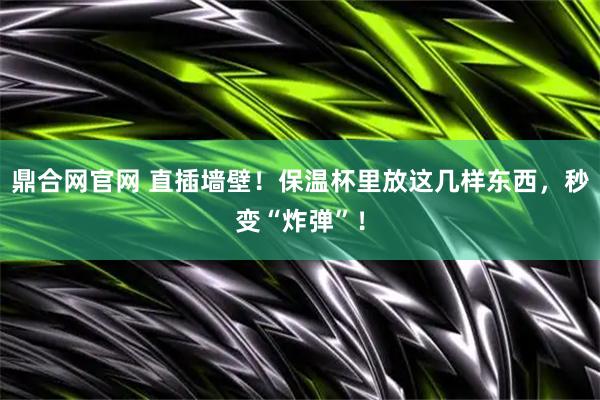 鼎合网官网 直插墙壁！保温杯里放这几样东西，秒变“炸弹”！