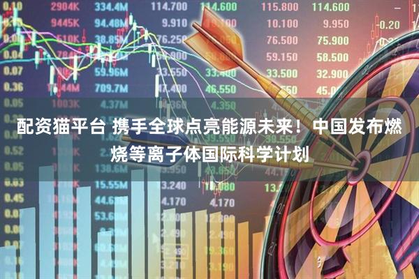 配资猫平台 携手全球点亮能源未来！中国发布燃烧等离子体国际科学计划