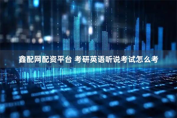 鑫配网配资平台 考研英语听说考试怎么考
