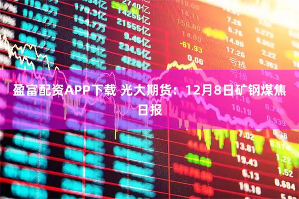 盈富配资APP下载 光大期货：12月8日矿钢煤焦日报