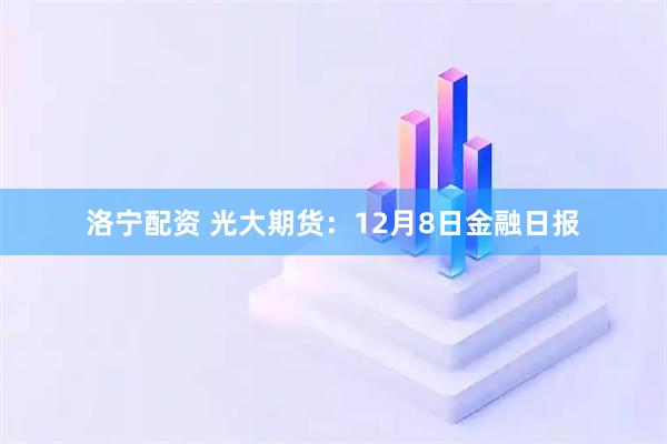 洛宁配资 光大期货：12月8日金融日报