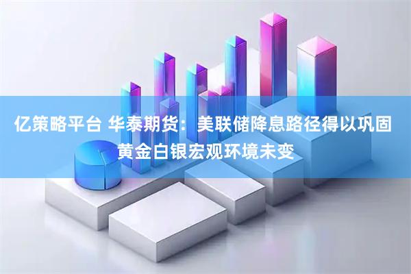 亿策略平台 华泰期货：美联储降息路径得以巩固 黄金白银宏观环境未变