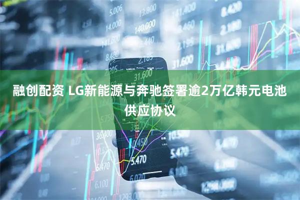 融创配资 LG新能源与奔驰签署逾2万亿韩元电池供应协议