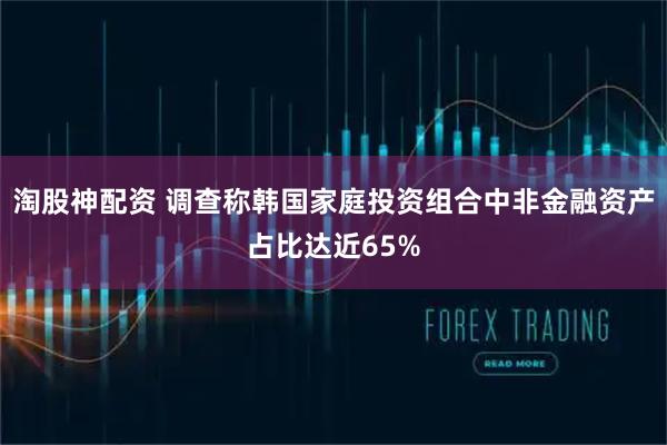 淘股神配资 调查称韩国家庭投资组合中非金融资产占比达近65%