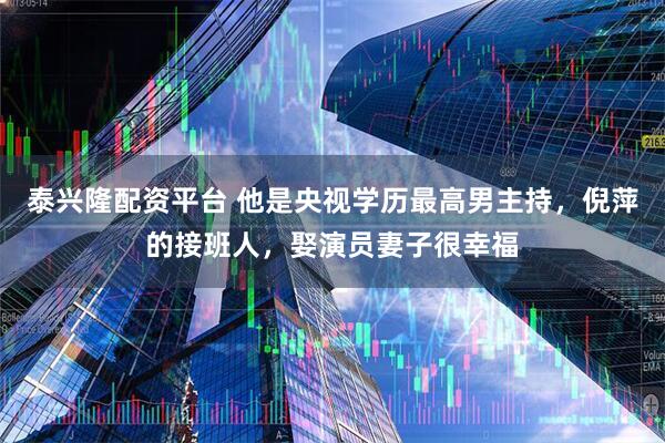 泰兴隆配资平台 他是央视学历最高男主持，倪萍的接班人，娶演员妻子很幸福