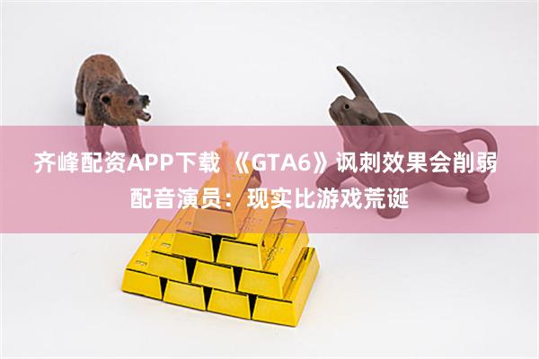齐峰配资APP下载 《GTA6》讽刺效果会削弱 配音演员：现实比游戏荒诞