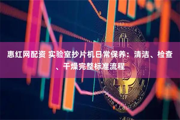 惠红网配资 实验室抄片机日常保养：清洁、检查、干燥完整标准流程