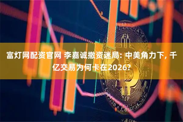 富灯网配资官网 李嘉诚撤资迷局: 中美角力下, 千亿交易为何卡在2026?