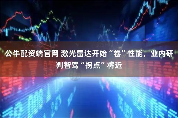 公牛配资端官网 激光雷达开始“卷”性能，业内研判智驾“拐点”将近