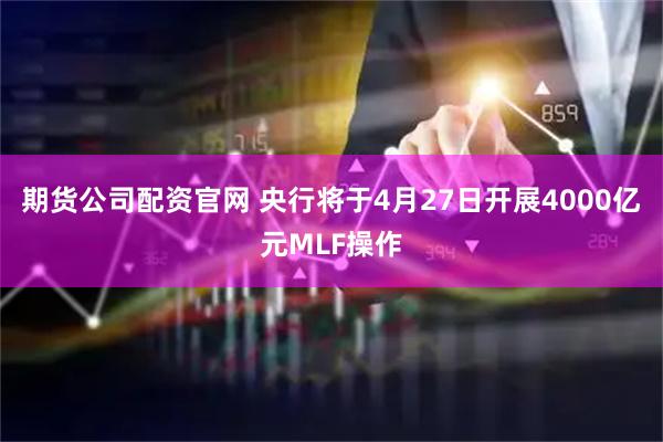 期货公司配资官网 央行将于4月27日开展4000亿元MLF操作